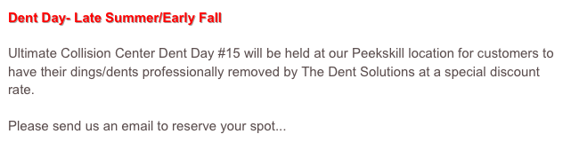 Dent Day- Late Summer/Early Fall
Ultimate Collision Center Dent Day #15 will be held at our Peekskill location for customers to have their dings/dents professionally removed by The Dent Solutions at a special discount rate.
Please send us an email to reserve your spot...CLICK HERE